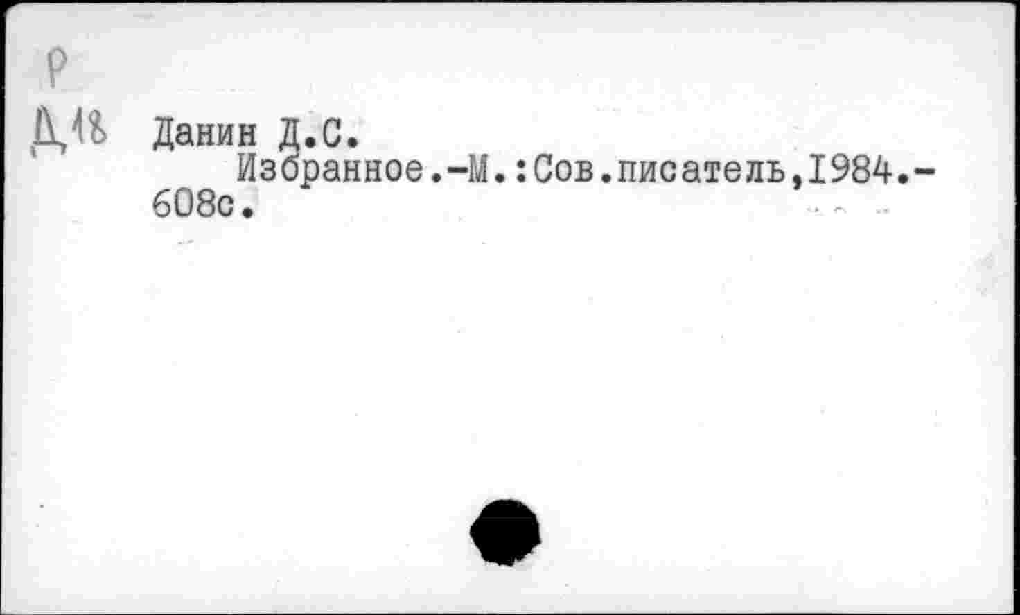 ﻿Д,№ Данин Д.С.
Избранное.-М.:Сов.писатель.1984.
608с.	•- .